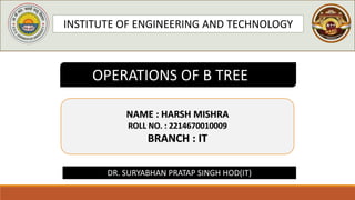 INSTITUTE OF ENGINEERING AND TECHNOLOGY
OPERATIONS OF B TREEEE
NAME : HARSH MISHRA
ROLL NO. : 2214670010009
BRANCH : IT
DR. SURYABHAN PRATAP SINGH HOD(IT)
 