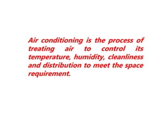 Air conditioning is the process of
treating air to control its
temperature, humidity, cleanliness
and distribution to meet the space
requirement.
 