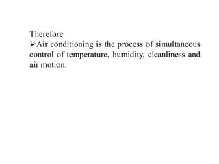Therefore
Air conditioning is the process of simultaneous
control of temperature, humidity, cleanliness and
air motion.
 