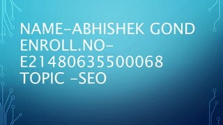 NAME-ABHISHEK GOND
ENROLL.NO-
E21480635500068
TOPIC -SEO