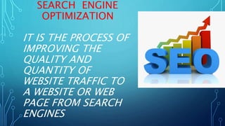 SEARCH ENGINE
OPTIMIZATION
IT IS THE PROCESS OF
IMPROVING THE
QUALITY AND
QUANTITY OF
WEBSITE TRAFFIC TO
A WEBSITE OR WEB
PAGE FROM SEARCH
ENGINES