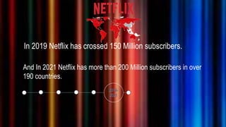 In 2019 Netflix has crossed 150 Million subscribers.
And In 2021 Netflix has more than 200 Million subscribers in over
190 countries.
 