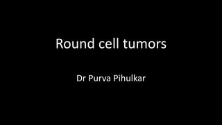 Round cell tumors
Dr Purva Pihulkar
 