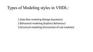 Types of Modeling styles in VHDL:
1.Data flow modeling (Design Equations)
2.Behavioral modeling (Explains Behaviour)
3.Structural modeling (Connection of sub modules)
 