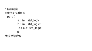 • Example:
entity orgate is
port (
a : in std_logic;
b : in std_logic;
c : out std_logic
);
end orgate;
 