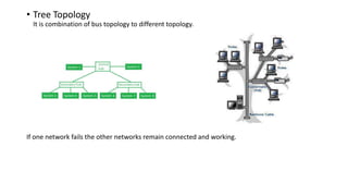 • Tree Topology
It is combination of bus topology to different topology.
If one network fails the other networks remain connected and working.
 