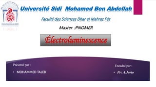 Université Sidi Mohamed Ben Abdellah
Faculté des Sciences Dhar el Mahraz Fès
Master :PNOMER
Électroluminescence
Présenté par :
• MOHAMMED TALEB
Encadré par :
• Pr: A.Jorio
 