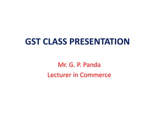 GST CLASS PRESENTATION
Mr. G. P. Panda
Lecturer in Commerce
 