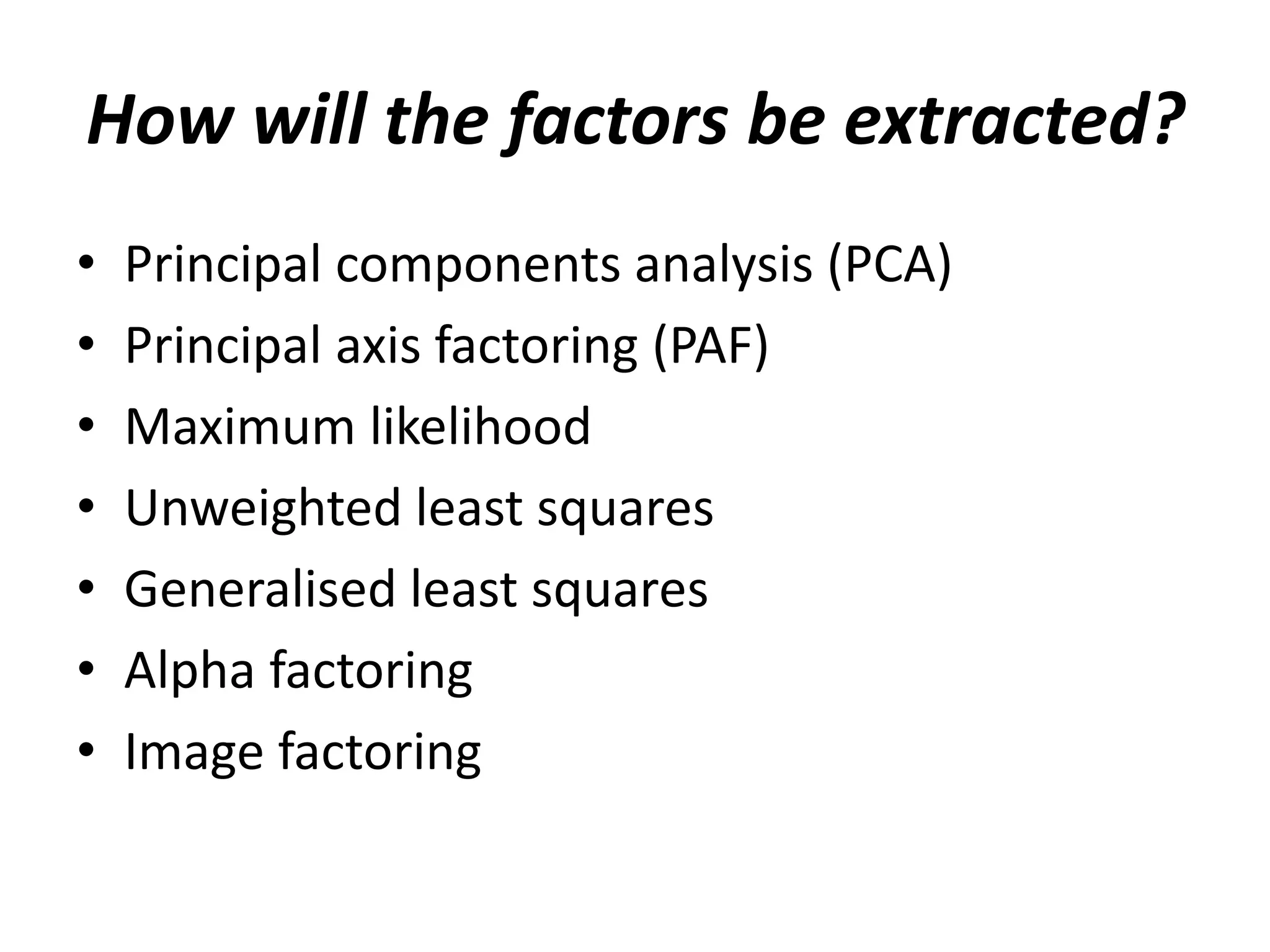 How will the factors be extracted?
• Principal components analysis (PCA)
• Principal axis factoring (PAF)
• Maximum likelihood
• Unweighted least squares
• Generalised least squares
• Alpha factoring
• Image factoring
 