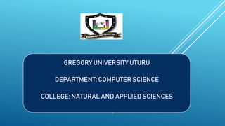 GREGORY UNIVERSITY UTURU
DEPARTMENT: COMPUTER SCIENCE
COLLEGE: NATURAL AND APPLIED SCIENCES
 