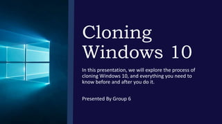 Cloning
Windows 10
In this presentation, we will explore the process of
cloning Windows 10, and everything you need to
know before and after you do it.
Presented By Group 6
 