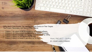 OilRig Attack Case Studies: The Hacking Process Tactics on Their Targets.
The Primary, Secondary, and Second Order Effects
• ﻿
﻿Attack 1: An attack on an oil rig utilizing Al Squared software.
• ﻿
﻿Attack 2: An Oilrig assault masquerading as Oxford University
• ﻿
﻿Attack 3-Attack on Al Elm and Samba Financial Group by OilRig
• ﻿
﻿Attack 4-Attack on Job Seekers by Oil Rigs
• ﻿
﻿Attack 5-Attack on Israeli IT providers by Oil Rigs FINAL PROJECT - OILRIG
BY: CESAR MURILO RIBEIRO
 