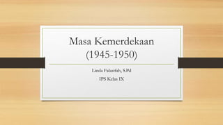 Masa Kemerdekaan
(1945-1950)
Linda Falasifah, S.Pd
IPS Kelas IX
 
