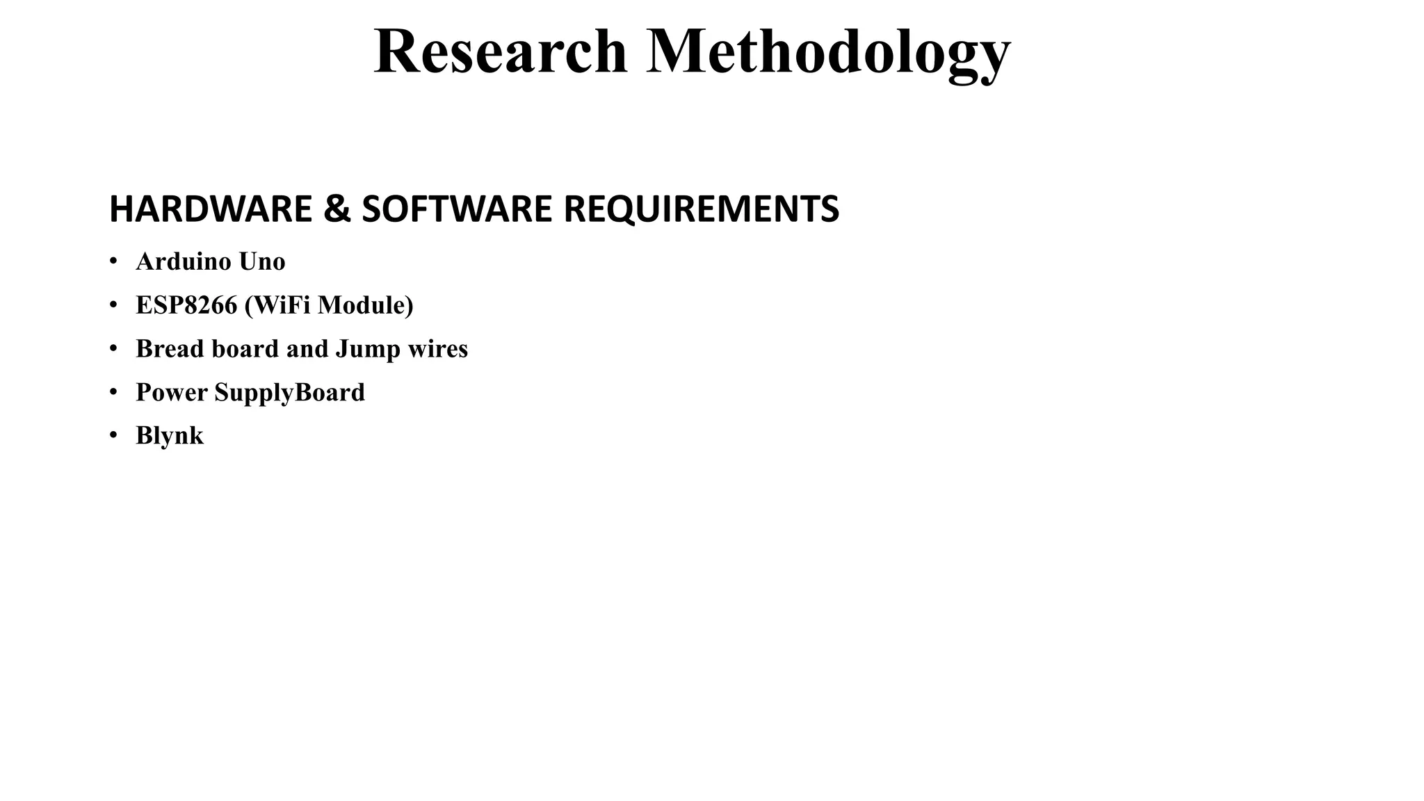 Research Methodology
HARDWARE & SOFTWARE REQUIREMENTS
• Arduino Uno
• ESP8266 (WiFi Module)
• Bread board and Jump wires
• Power SupplyBoard
• Blynk
 