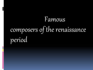 Famous
composers of the renaissance
period
 