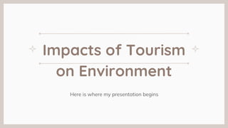 Impacts of Tourism
on Environment
Here is where my presentation begins
 