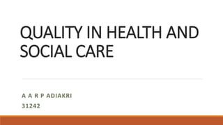 QUALITY IN HEALTH AND
SOCIAL CARE
A A R P ADIAKRI
31242
 