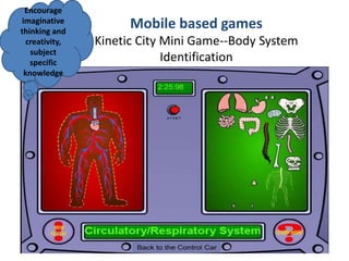 Mobile based games
Kinetic City Mini Game--Body System
Identification
Encourage
imaginative
thinking and
creativity,
subject
specific
knowledge
 