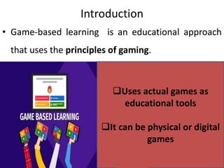 Introduction
• Game-based learning is an educational approach
that uses the principles of gaming.
Uses actual games as
educational tools
It can be physical or digital
games
 