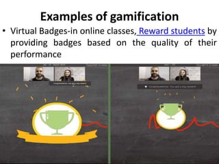Examples of gamification
• Virtual Badges-in online classes, Reward students by
providing badges based on the quality of their
performance
 