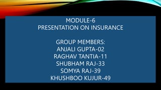 MODULE-6
PRESENTATION ON INSURANCE
GROUP MEMBERS:
ANJALI GUPTA-02
RAGHAV TANTIA-11
SHUBHAM RAJ-33
SOMYA RAJ-39
KHUSHBOO KUJUR-49
 