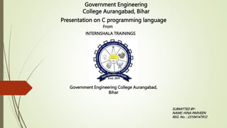 Government Engineering
College Aurangabad, Bihar​
Presentation on C programming language
From
INTERNSHALA TRAININGS
Government Engineering College Aurangabad,
Bihar
SUBMITTED BY-
NAME: HINA PARVEEN
REG. No. : 23104147912
 