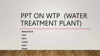 PPT ON WTP (WATER
TREATMENT PLANT)
PRESENTED BY
YASH
SHIVA
UJJWAL
SUNIL
TARUN
 