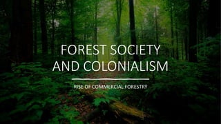 FOREST SOCIETY
AND COLONIALISM
RISE OF COMMERCIAL FORESTRY
 