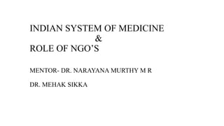 INDIAN SYSTEM OF MEDICINE
&
ROLE OF NGO’S
MENTOR- DR. NARAYANA MURTHY M R
DR. MEHAK SIKKA
 