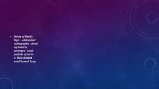 • String of Beads
Sign - abdominal
radiography showi
ng linearly
arranged small
pockets of air in
a fluid-dilated
small bowel loop.
 