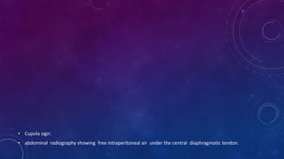 • Cupola sign:
• abdominal radiography showing free intraperitoneal air under the central diaphragmatic tendon.
 