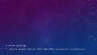 • Falciform Ligament Sign
• - abdominal radiography showing the falciform ligament from surrounding air, in pneumoperitoneum.
 