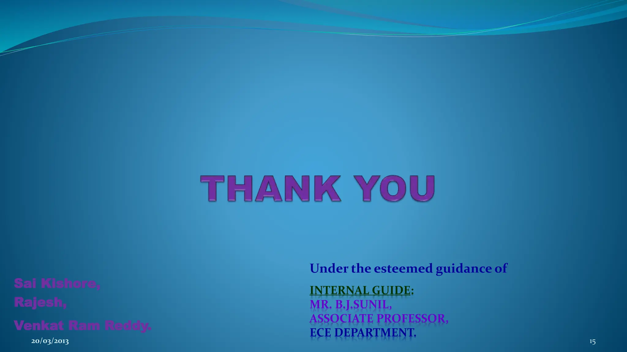 Sai Kishore, Rajesh, Venkat Ram Reddy. 20/03/2013 15 Under the esteemed guidance of INTERNAL GUIDE: MR. B.J.SUNIL, ASSOCIATE PROFESSOR, ECE DEPARTMENT. 