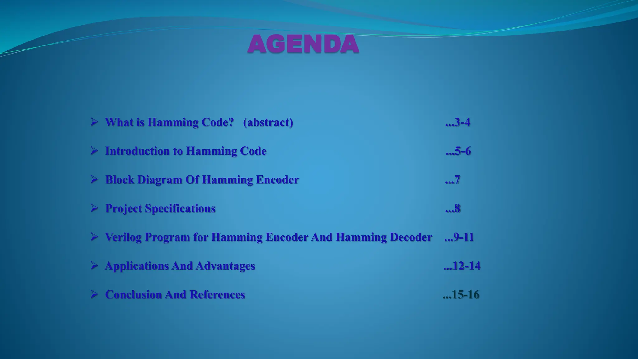  What is Hamming Code? (abstract) ...3-4  Introduction to Hamming Code ...5-6  Block Diagram Of Hamming Encoder ...7  Project Specifications ...8  Verilog Program for Hamming Encoder And Hamming Decoder ...9-11  Applications And Advantages ...12-14  Conclusion And References ...15-16 AGENDA 