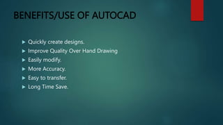 BENEFITS/USE OF AUTOCAD
 Quickly create designs.
 Improve Quality Over Hand Drawing
 Easily modify.
 More Accuracy.
 Easy to transfer.
 Long Time Save.
 