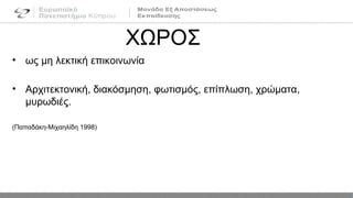 ΧΩΡΟΣ
• ως μη λεκτική επικοινωνία
• Αρχιτεκτονική, διακόσμηση, φωτισμός, επίπλωση, χρώματα,
μυρωδιές.
(Παπαδάκη-Μιχαηλίδη 1998)
 