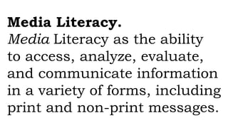 Media Literacy.
Media Literacy as the ability
to access, analyze, evaluate,
and communicate information
in a variety of forms, including
print and non-print messages.
 