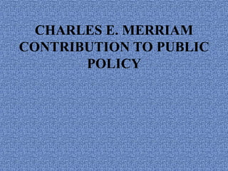 CHARLES E. MERRIAM
CONTRIBUTION TO PUBLIC
POLICY
 
