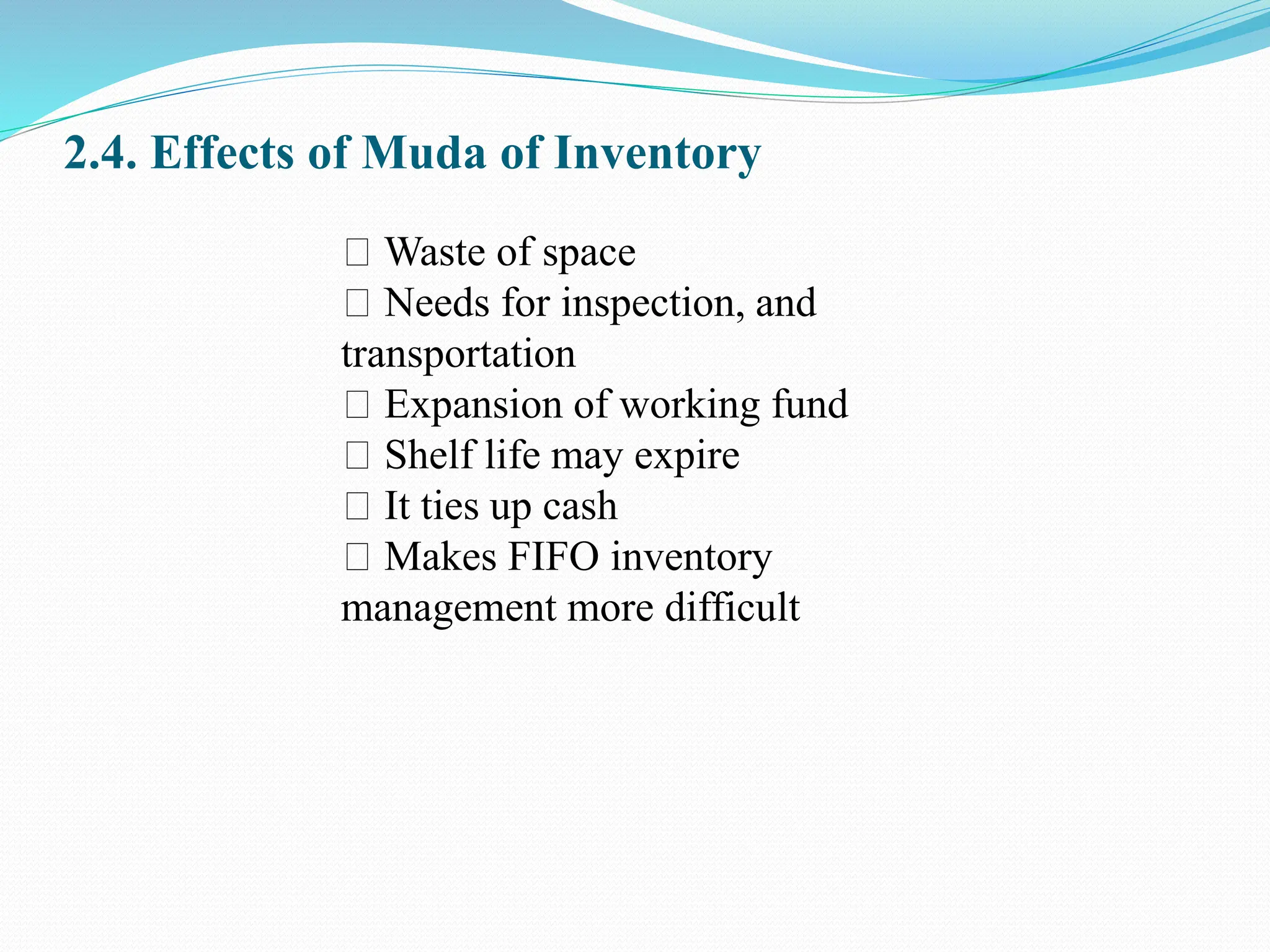 2.4. Effects of Muda of Inventory
Waste of space
Needs for inspection, and
transportation
Expansion of working fund
Shelf life may expire
It ties up cash
Makes FIFO inventory
management more difficult
 