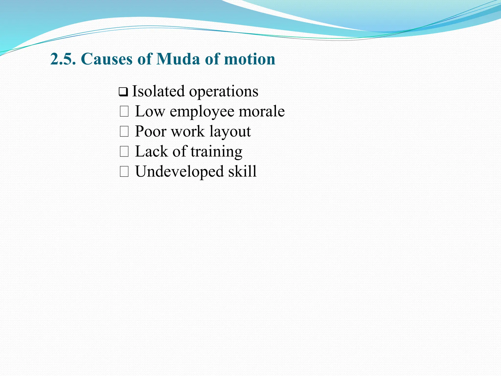 2.5. Causes of Muda of motion
 Isolated operations
Low employee morale
Poor work layout
Lack of training
Undeveloped skill
 