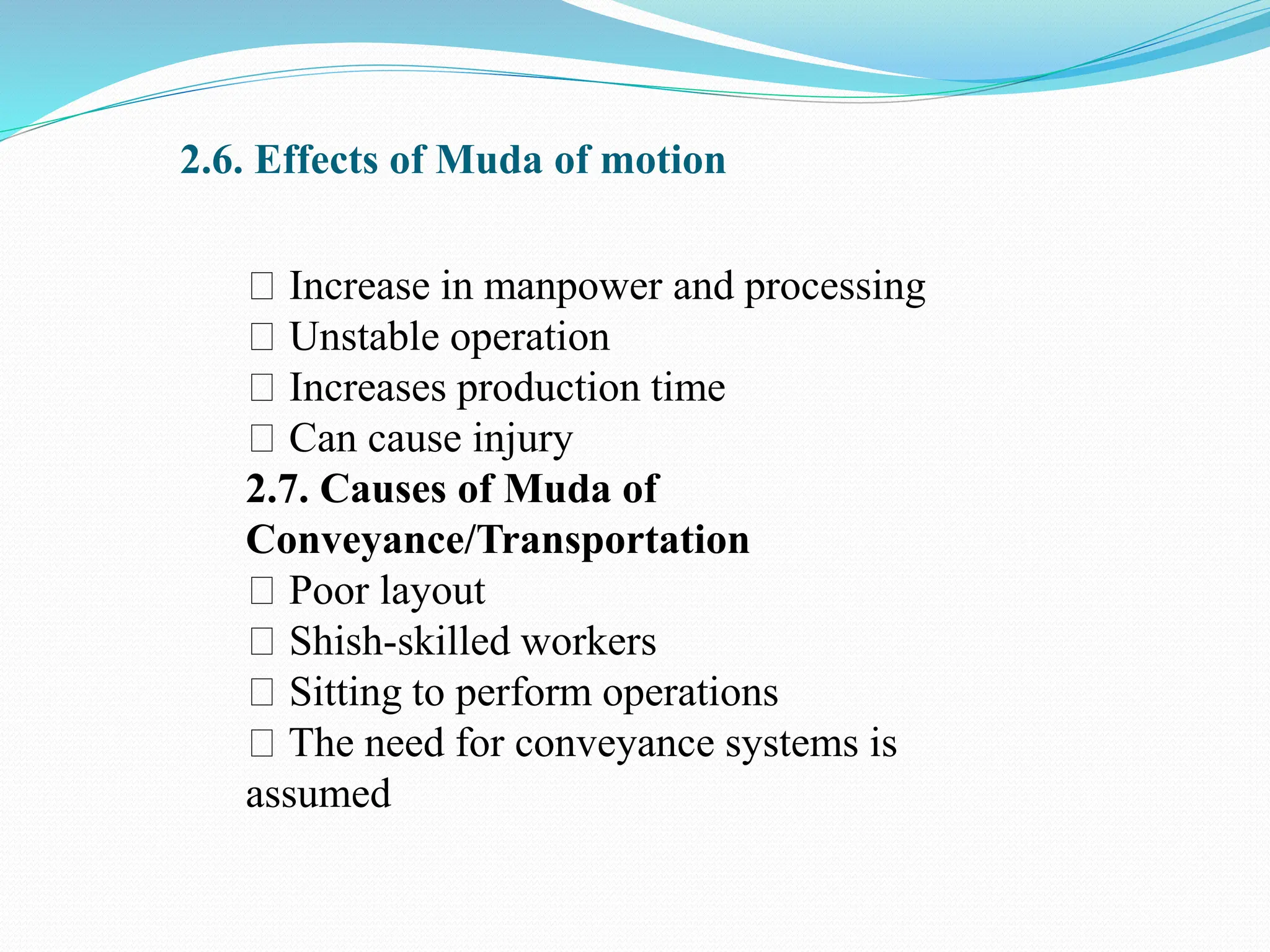 2.6. Effects of Muda of motion
Increase in manpower and processing
Unstable operation
Increases production time
Can cause injury
2.7. Causes of Muda of
Conveyance/Transportation
Poor layout
Shish-skilled workers
Sitting to perform operations
The need for conveyance systems is
assumed
 