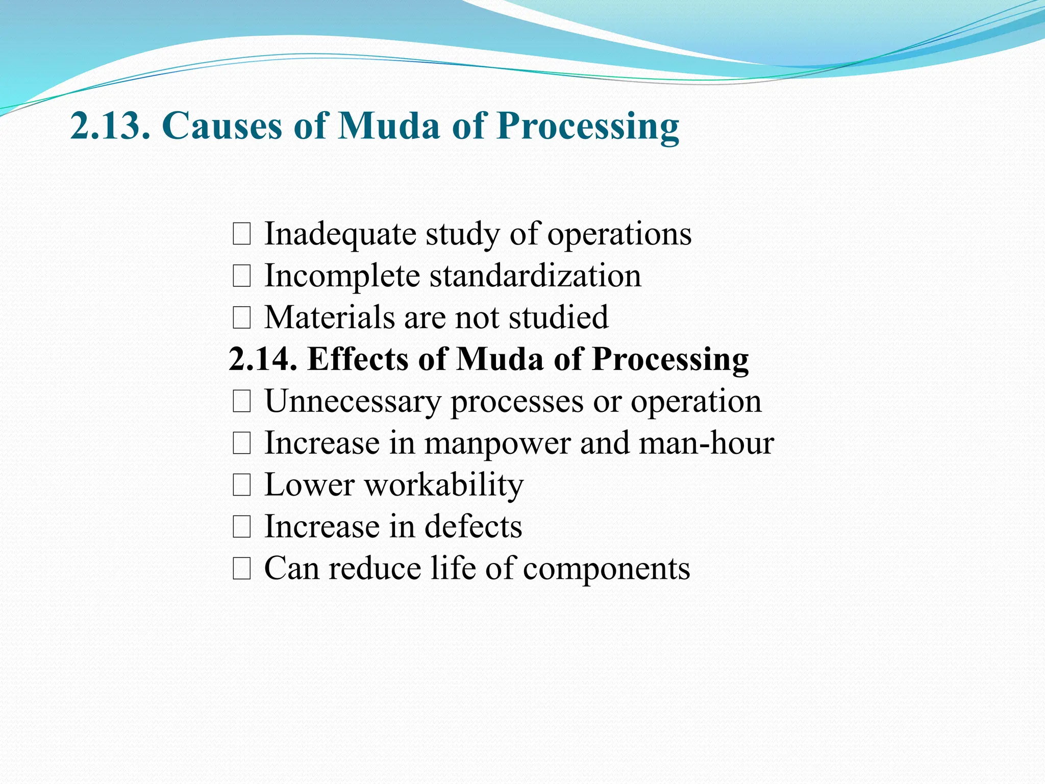 2.13. Causes of Muda of Processing
Inadequate study of operations
Incomplete standardization
Materials are not studied
2.14. Effects of Muda of Processing
Unnecessary processes or operation
Increase in manpower and man-hour
Lower workability
Increase in defects
Can reduce life of components
 