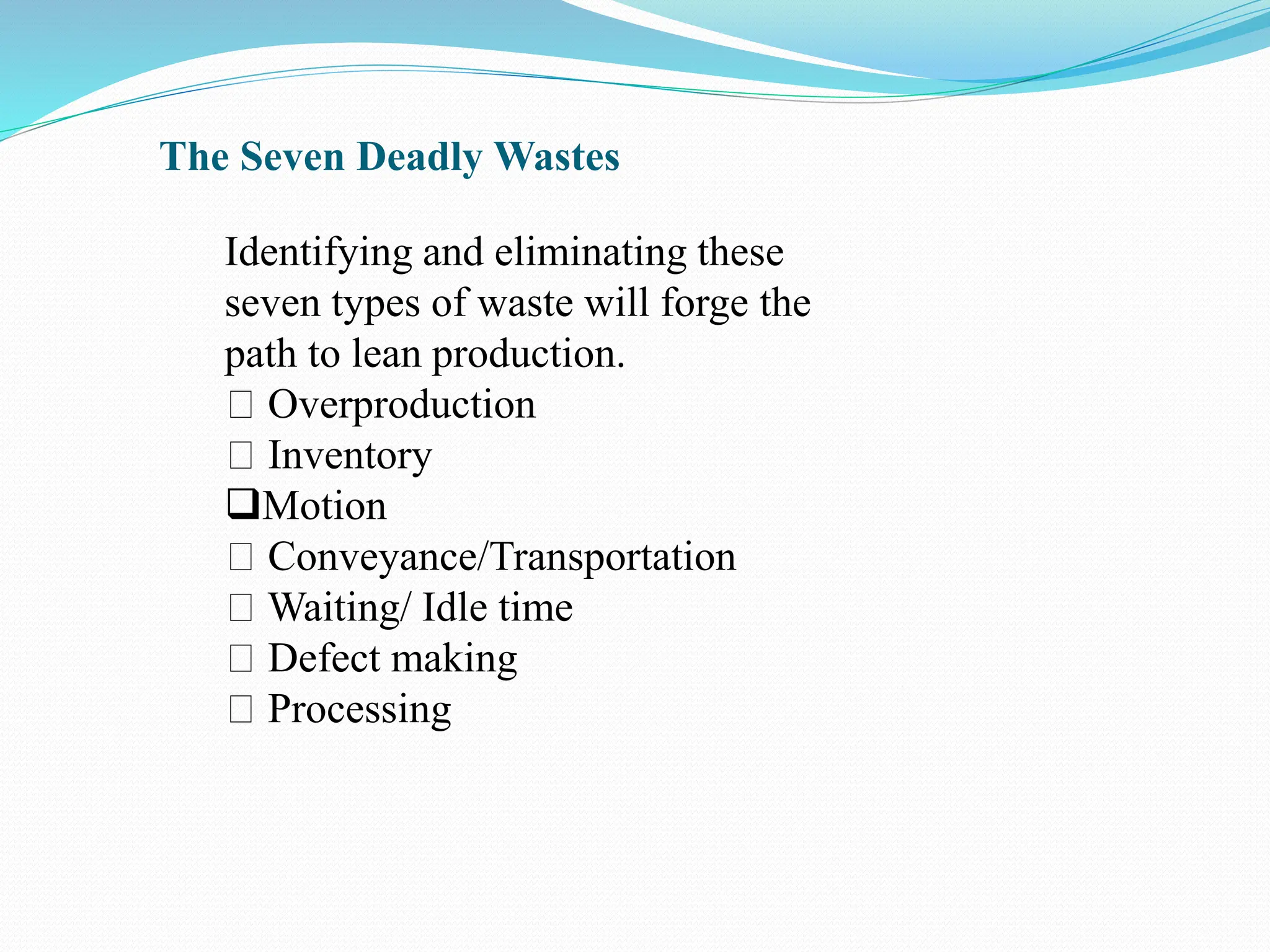 The Seven Deadly Wastes
Identifying and eliminating these
seven types of waste will forge the
path to lean production.
Overproduction
Inventory
Motion
Conveyance/Transportation
Waiting/ Idle time
Defect making
Processing
 