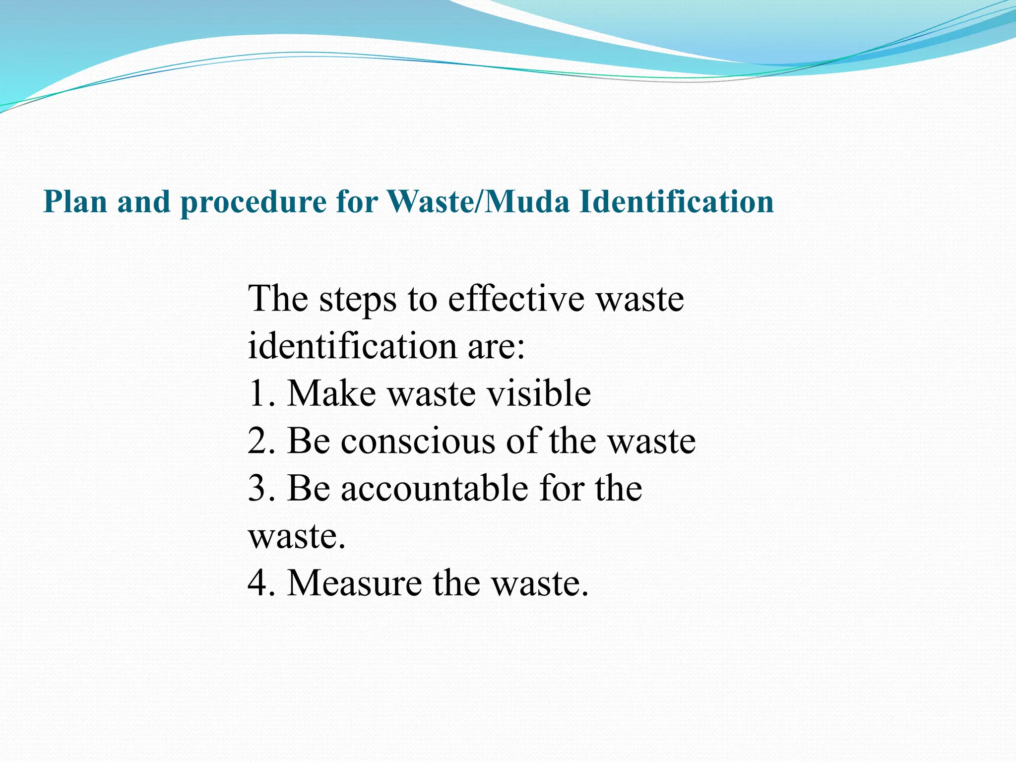Plan and procedure for Waste/Muda Identification
The steps to effective waste
identification are:
1. Make waste visible
2. Be conscious of the waste
3. Be accountable for the
waste.
4. Measure the waste.
 