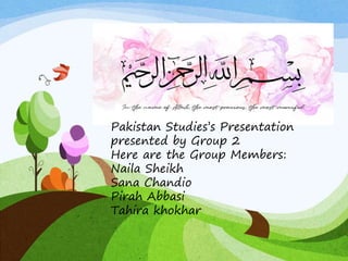 Pakistan Studies’s Presentation
presented by Group 2
Here are the Group Members:
Naila Sheikh
Sana Chandio
Pirah Abbasi
Tahira khokhar
 