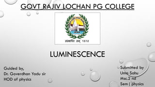 GOVT RAJIV LOCHAN PG COLLEGE
LUMINESCENCE
Guided by,
Dr. Goverdhan Yadu sir
HOD of physics
Submitted by
Uma Sahu
Msc.2 nd
Sem ( physics
 