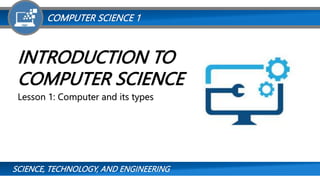 SCIENCE, TECHNOLOGY, AND ENGINEERING
COMPUTER SCIENCE 1
INTRODUCTION TO
COMPUTER SCIENCE
Lesson 1: Computer and its types
 