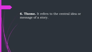 6. Theme. It refers to the central idea or
message of a story.
 