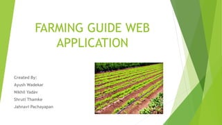 FARMING GUIDE WEB
APPLICATION
Created By:
Ayush Wadekar
Nikhil Yadav
Shruti Thamke
Jahnavi Pachayapan
 