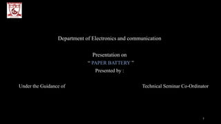 Department of Electronics and communication
Presentation on
“ PAPER BATTERY ”
Presented by :
Under the Guidance of Technical Seminar Co-Ordinator
1
 